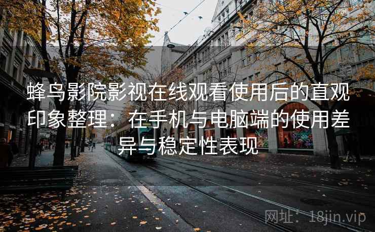 蜂鸟影院影视在线观看使用后的直观印象整理:在手机与电脑端的使用差异与稳定性表现 蜂鸟影院影视在线观看使用后的直观印象整理:在手机与电脑端的使用差异与稳定性表现