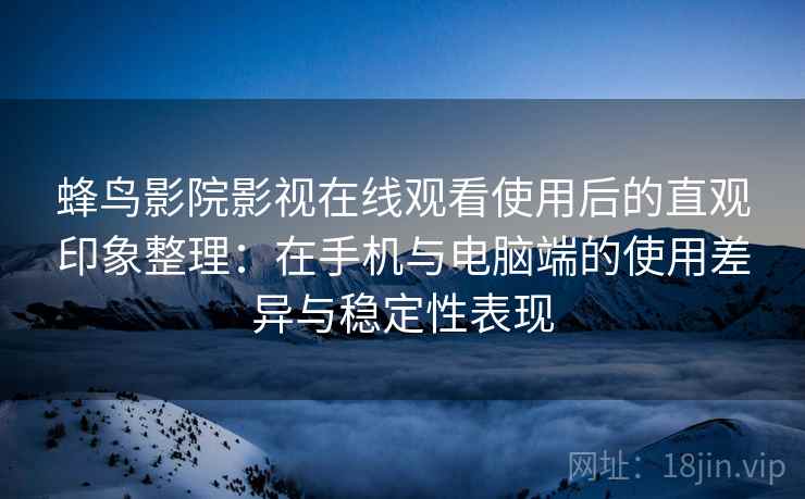 蜂鸟影院影视在线观看使用后的直观印象整理:在手机与电脑端的使用差异与稳定性表现 蜂鸟影院影视在线观看使用后的直观印象整理:在手机与电脑端的使用差异与稳定性表现