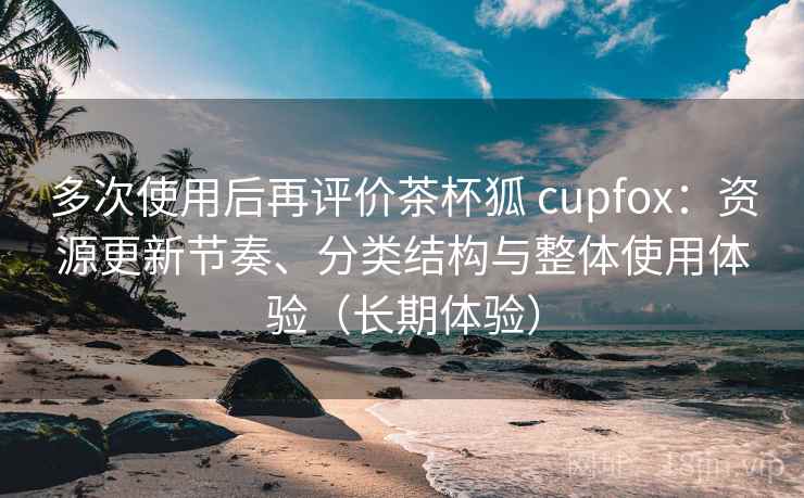 多次使用后再评价茶杯狐 cupfox:资源更新节奏、分类结构与整体使用体验(长期体验) 多次使用后再评价茶杯狐 cupfox:资源更新节奏、分类结构与整体使用体验(长期体验)