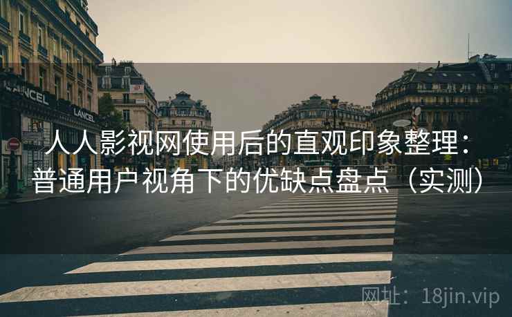 人人影视网使用后的直观印象整理:普通用户视角下的优缺点盘点(实测) 人人影视网使用后的直观印象整理:普通用户视角下的优缺点盘点(实测)
