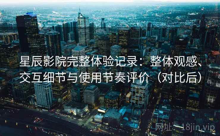 星辰影院完整体验记录:整体观感、交互细节与使用节奏评价(对比后) 星辰影院完整体验记录:整体观感、交互细节与使用节奏评价(对比后)