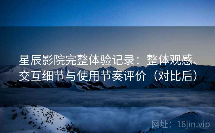 星辰影院完整体验记录:整体观感、交互细节与使用节奏评价(对比后) 星辰影院完整体验记录:整体观感、交互细节与使用节奏评价(对比后)