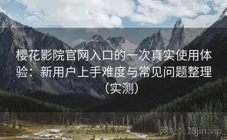 樱花影院官网入口的一次真实使用体验：新用户上手难度与常见问题整理（实测）