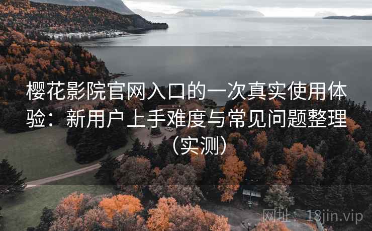 樱花影院官网入口的一次真实使用体验：新用户上手难度与常见问题整理（实测）