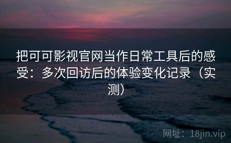 把可可影视官网当作日常工具后的感受:多次回访后的体验变化记录(实测) 把可可影视官网当作日常工具后的感受:多次回访后的体验变化记录(实测)
