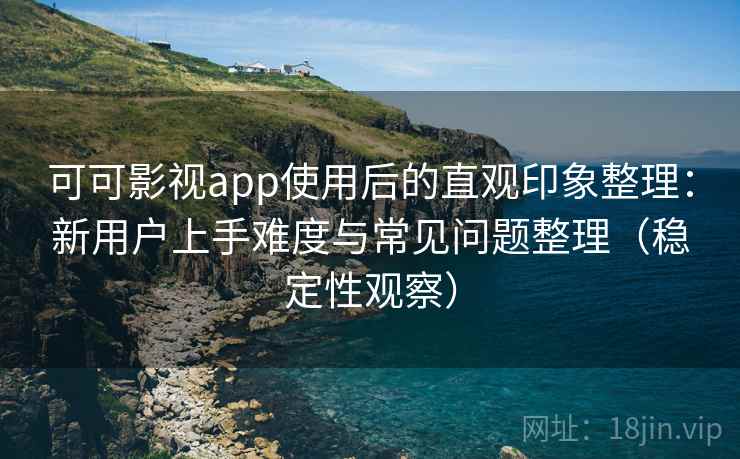 可可影视app使用后的直观印象整理:新用户上手难度与常见问题整理(稳定性观察) 可可影视app使用后的直观印象整理:新用户上手难度与常见问题整理(稳定性观察)