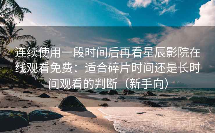 连续使用一段时间后再看星辰影院在线观看免费:适合碎片时间还是长时间观看的判断(新手向) 连续使用一段时间后再看星辰影院在线观看免费:适合碎片时间还是长时间观看的判断(新手向)