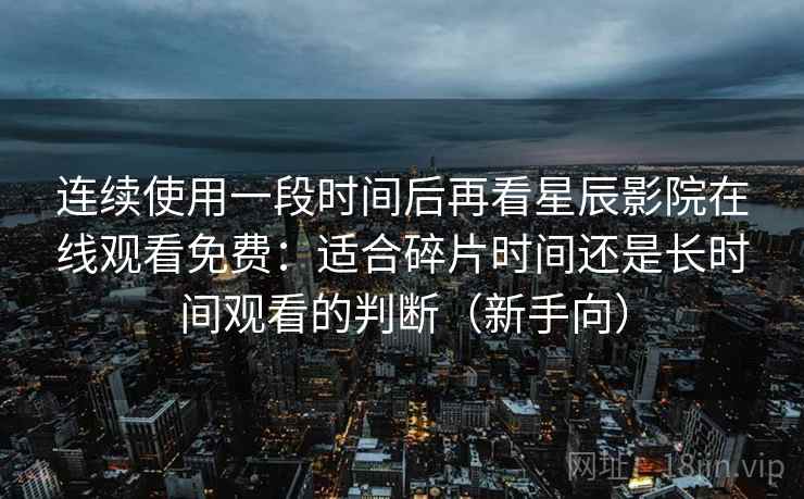 连续使用一段时间后再看星辰影院在线观看免费:适合碎片时间还是长时间观看的判断(新手向) 连续使用一段时间后再看星辰影院在线观看免费:适合碎片时间还是长时间观看的判断(新手向)