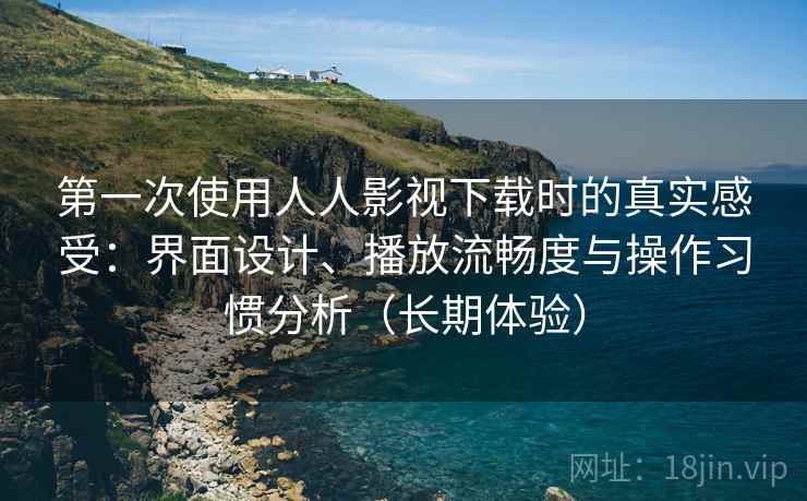 第一次使用人人影视下载时的真实感受:界面设计、播放流畅度与操作习惯分析(长期体验) 第一次使用人人影视下载时的真实感受:界面设计、播放流畅度与操作习惯分析(长期体验)