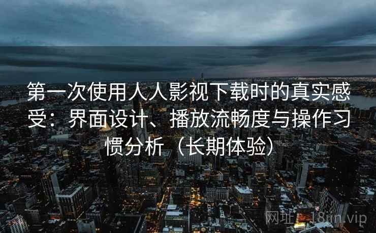 第一次使用人人影视下载时的真实感受:界面设计、播放流畅度与操作习惯分析(长期体验) 第一次使用人人影视下载时的真实感受:界面设计、播放流畅度与操作习惯分析(长期体验)