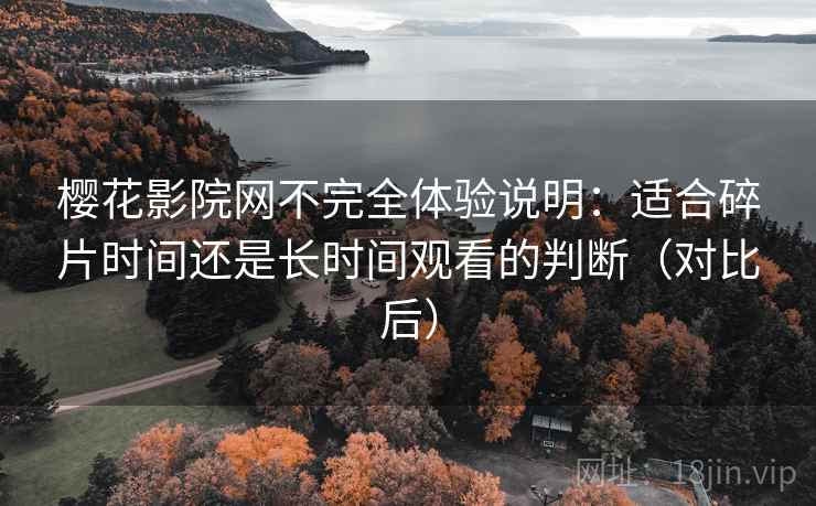 樱花影院网不完全体验说明：适合碎片时间还是长时间观看的判断（对比后）