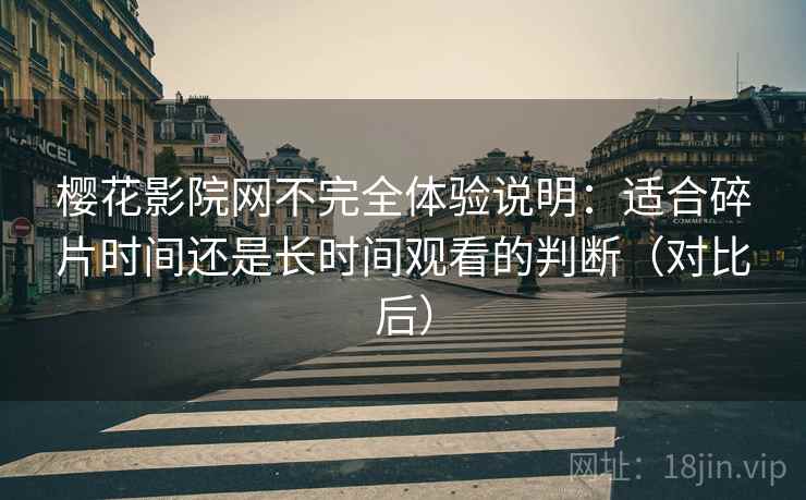 樱花影院网不完全体验说明：适合碎片时间还是长时间观看的判断（对比后）