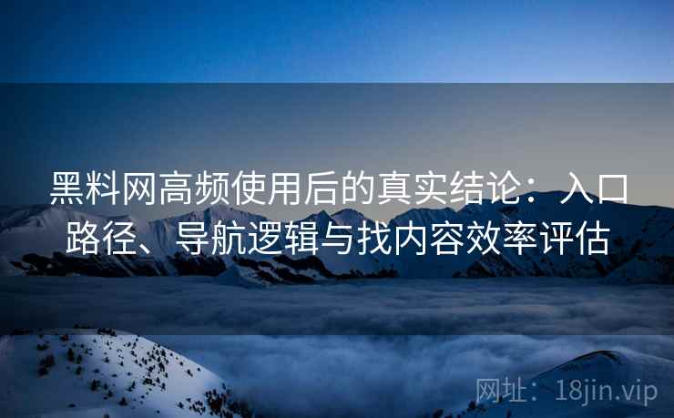 黑料网高频使用后的真实结论：入口路径、导航逻辑与找内容效率评估