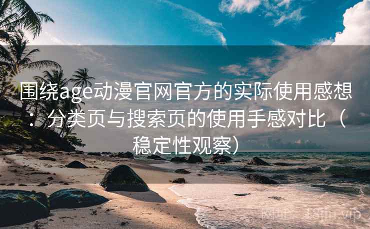围绕age动漫官网官方的实际使用感想:分类页与搜索页的使用手感对比(稳定性观察) 围绕age动漫官网官方的实际使用感想:分类页与搜索页的使用手感对比(稳定性观察)