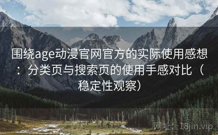 围绕age动漫官网官方的实际使用感想:分类页与搜索页的使用手感对比(稳定性观察) 围绕age动漫官网官方的实际使用感想:分类页与搜索页的使用手感对比(稳定性观察)