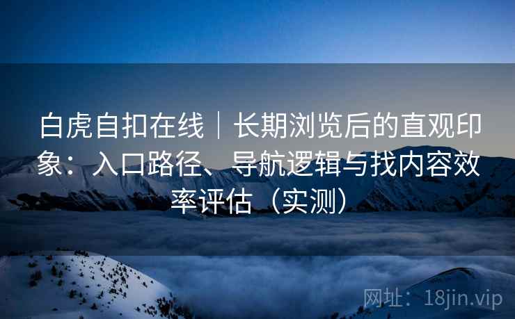 白虎自扣在线|长期浏览后的直观印象:入口路径、导航逻辑与找内容效率评估(实测) 白虎自扣在线|长期浏览后的直观印象:入口路径、导航逻辑与找内容效率评估(实测)
