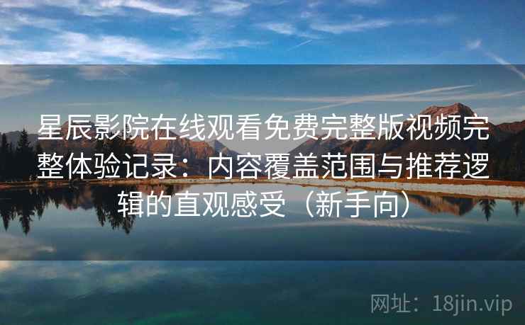 星辰影院在线观看免费完整版视频完整体验记录:内容覆盖范围与推荐逻辑的直观感受(新手向) 星辰影院在线观看免费完整版视频完整体验记录:内容覆盖范围与推荐逻辑的直观感受(新手向)