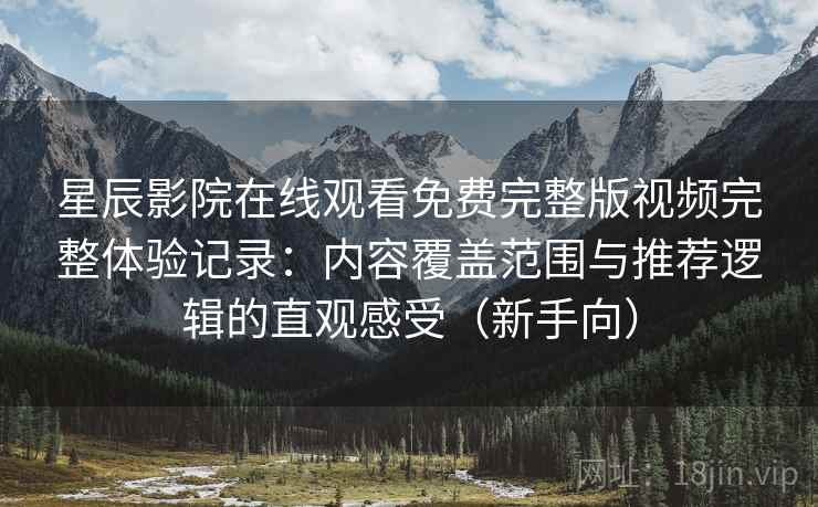 星辰影院在线观看免费完整版视频完整体验记录:内容覆盖范围与推荐逻辑的直观感受(新手向) 星辰影院在线观看免费完整版视频完整体验记录:内容覆盖范围与推荐逻辑的直观感受(新手向)