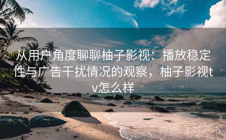 从用户角度聊聊柚子影视:播放稳定性与广告干扰情况的观察,柚子影视tv怎么样 从用户角度聊聊柚子影视:播放稳定性与广告干扰情况的观察,柚子影视tv怎么样