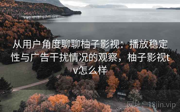 从用户角度聊聊柚子影视:播放稳定性与广告干扰情况的观察,柚子影视tv怎么样 从用户角度聊聊柚子影视:播放稳定性与广告干扰情况的观察,柚子影视tv怎么样