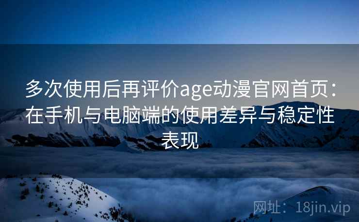 多次使用后再评价age动漫官网首页:在手机与电脑端的使用差异与稳定性表现 多次使用后再评价age动漫官网首页:在手机与电脑端的使用差异与稳定性表现