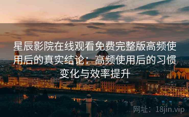 星辰影院在线观看免费完整版高频使用后的真实结论:高频使用后的习惯变化与效率提升 星辰影院在线观看免费完整版高频使用后的真实结论:高频使用后的习惯变化与效率提升