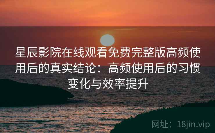 星辰影院在线观看免费完整版高频使用后的真实结论:高频使用后的习惯变化与效率提升 星辰影院在线观看免费完整版高频使用后的真实结论:高频使用后的习惯变化与效率提升