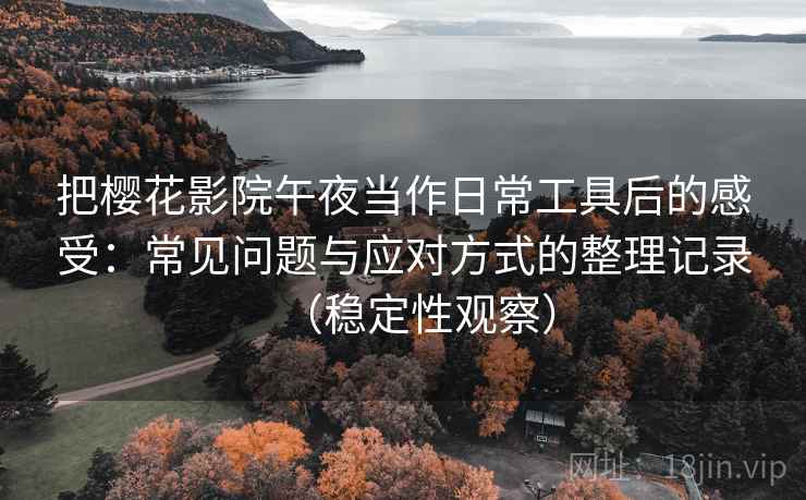 把樱花影院午夜当作日常工具后的感受：常见问题与应对方式的整理记录（稳定性观察）