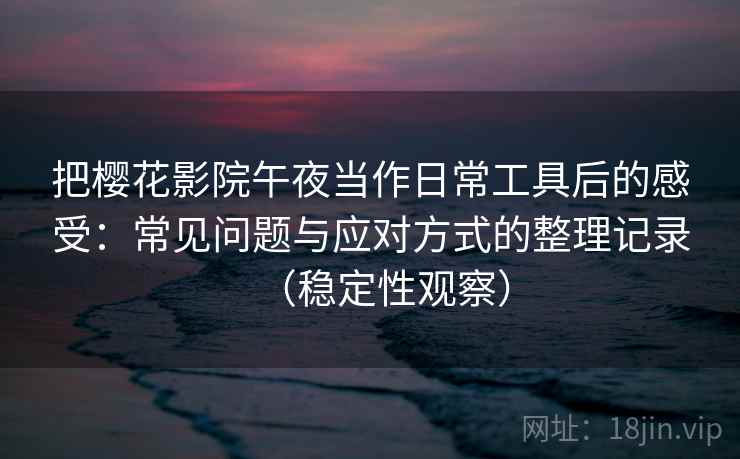 把樱花影院午夜当作日常工具后的感受：常见问题与应对方式的整理记录（稳定性观察）