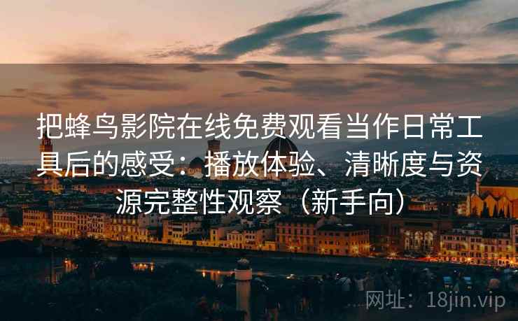 把蜂鸟影院在线免费观看当作日常工具后的感受:播放体验、清晰度与资源完整性观察(新手向) 把蜂鸟影院在线免费观看当作日常工具后的感受:播放体验、清晰度与资源完整性观察(新手向)