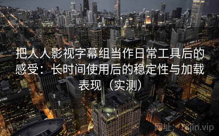 把人人影视字幕组当作日常工具后的感受:长时间使用后的稳定性与加载表现(实测) 把人人影视字幕组当作日常工具后的感受:长时间使用后的稳定性与加载表现(实测)