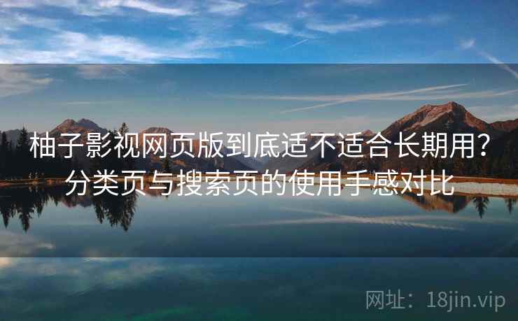 柚子影视网页版到底适不适合长期用?分类页与搜索页的使用手感对比 柚子影视网页版到底适不适合长期用?分类页与搜索页的使用手感对比