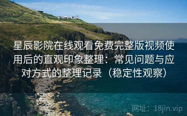 星辰影院在线观看免费完整版视频使用后的直观印象整理：常见问题与应对方式的整理记录（稳定性观察）