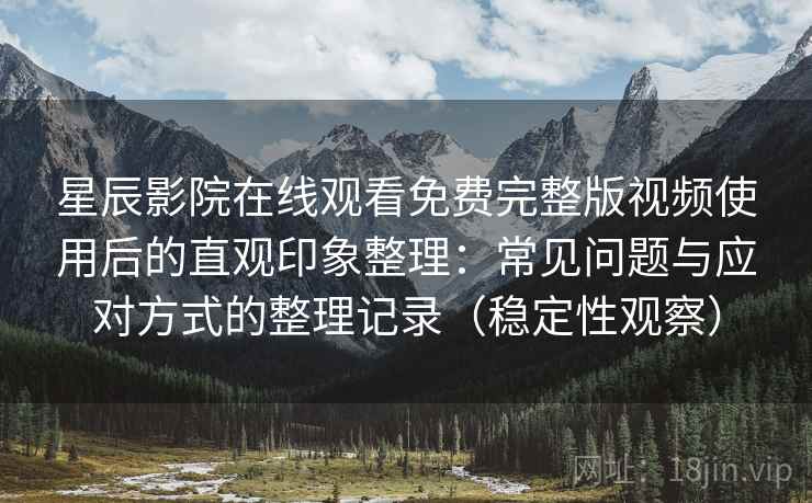 星辰影院在线观看免费完整版视频使用后的直观印象整理：常见问题与应对方式的整理记录（稳定性观察）