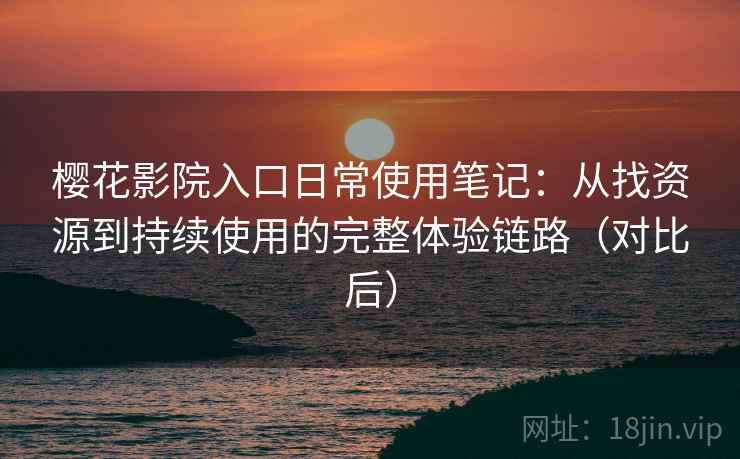 樱花影院入口日常使用笔记:从找资源到持续使用的完整体验链路(对比后) 樱花影院入口日常使用笔记:从找资源到持续使用的完整体验链路(对比后)