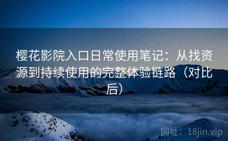 樱花影院入口日常使用笔记:从找资源到持续使用的完整体验链路(对比后) 樱花影院入口日常使用笔记:从找资源到持续使用的完整体验链路(对比后)