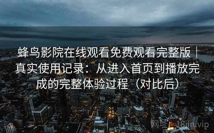 蜂鸟影院在线观看免费观看完整版|真实使用记录:从进入首页到播放完成的完整体验过程(对比后) 蜂鸟影院在线观看免费观看完整版|真实使用记录:从进入首页到播放完成的完整体验过程(对比后)