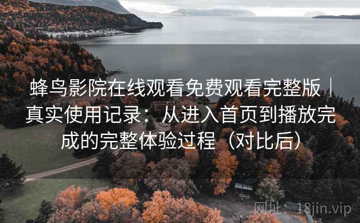 蜂鸟影院在线观看免费观看完整版|真实使用记录:从进入首页到播放完成的完整体验过程(对比后) 蜂鸟影院在线观看免费观看完整版|真实使用记录:从进入首页到播放完成的完整体验过程(对比后)