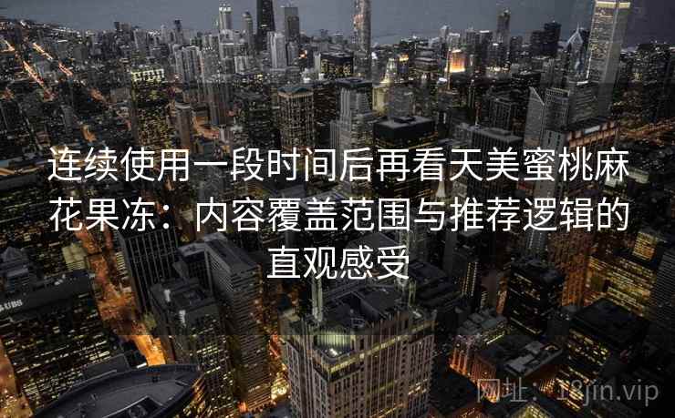 连续使用一段时间后再看天美蜜桃麻花果冻:内容覆盖范围与推荐逻辑的直观感受 连续使用一段时间后再看天美蜜桃麻花果冻:内容覆盖范围与推荐逻辑的直观感受