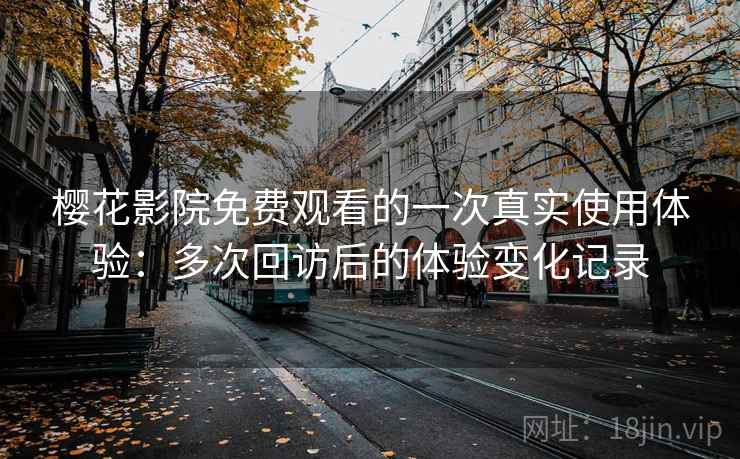 樱花影院免费观看的一次真实使用体验:多次回访后的体验变化记录 樱花影院免费观看的一次真实使用体验:多次回访后的体验变化记录