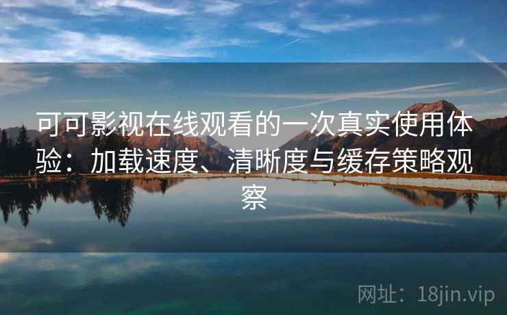 可可影视在线观看的一次真实使用体验:加载速度、清晰度与缓存策略观察 可可影视在线观看的一次真实使用体验:加载速度、清晰度与缓存策略观察