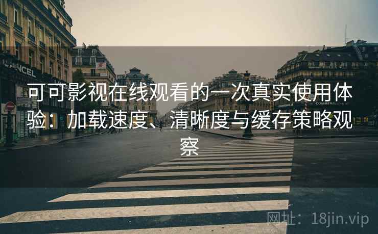 可可影视在线观看的一次真实使用体验:加载速度、清晰度与缓存策略观察 可可影视在线观看的一次真实使用体验:加载速度、清晰度与缓存策略观察