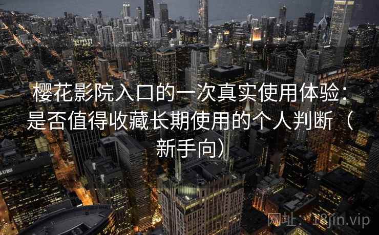 樱花影院入口的一次真实使用体验：是否值得收藏长期使用的个人判断（新手向）