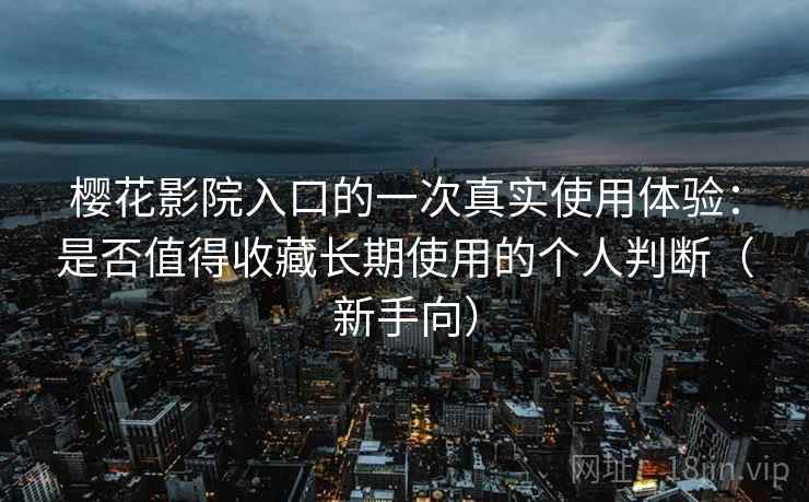 樱花影院入口的一次真实使用体验：是否值得收藏长期使用的个人判断（新手向）