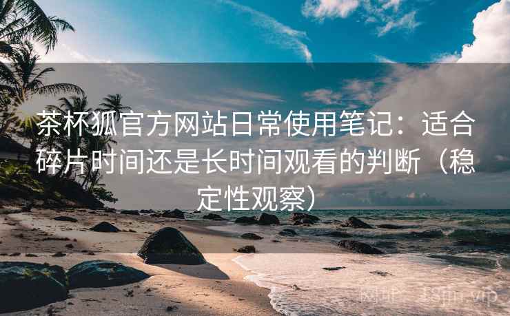 茶杯狐官方网站日常使用笔记:适合碎片时间还是长时间观看的判断(稳定性观察) 茶杯狐官方网站日常使用笔记:适合碎片时间还是长时间观看的判断(稳定性观察)