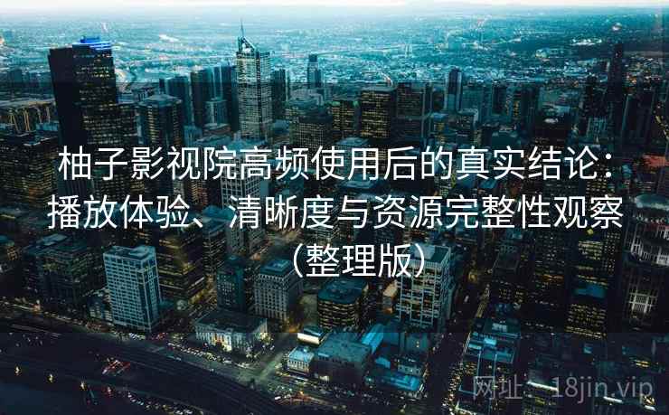 柚子影视院高频使用后的真实结论:播放体验、清晰度与资源完整性观察(整理版) 柚子影视院高频使用后的真实结论:播放体验、清晰度与资源完整性观察(整理版)