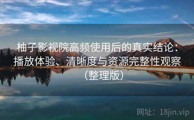 柚子影视院高频使用后的真实结论:播放体验、清晰度与资源完整性观察(整理版) 柚子影视院高频使用后的真实结论:播放体验、清晰度与资源完整性观察(整理版)