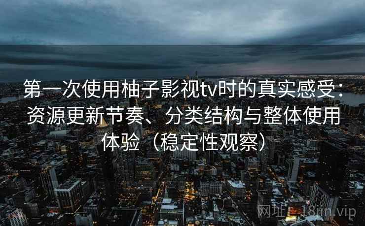 第一次使用柚子影视tv时的真实感受:资源更新节奏、分类结构与整体使用体验(稳定性观察) 第一次使用柚子影视tv时的真实感受:资源更新节奏、分类结构与整体使用体验(稳定性观察)