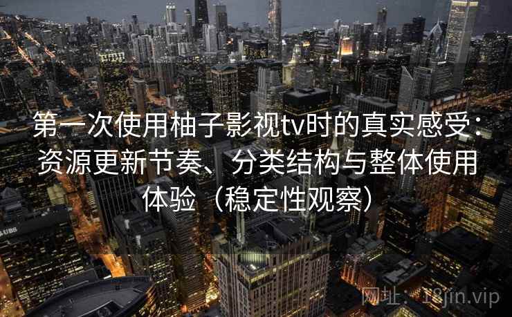 第一次使用柚子影视tv时的真实感受:资源更新节奏、分类结构与整体使用体验(稳定性观察) 第一次使用柚子影视tv时的真实感受:资源更新节奏、分类结构与整体使用体验(稳定性观察)