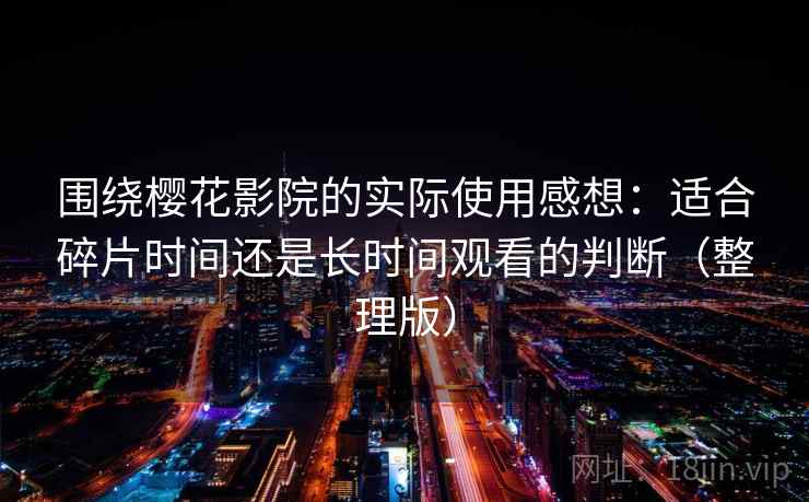 围绕樱花影院的实际使用感想:适合碎片时间还是长时间观看的判断(整理版) 围绕樱花影院的实际使用感想:适合碎片时间还是长时间观看的判断(整理版)